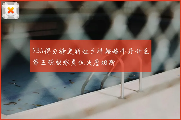 NBA得分榜更新杜兰特超越乔丹升至第五现役球员仅次詹姆斯
