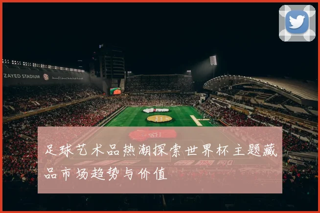 足球艺术品热潮探索世界杯主题藏品市场趋势与价值