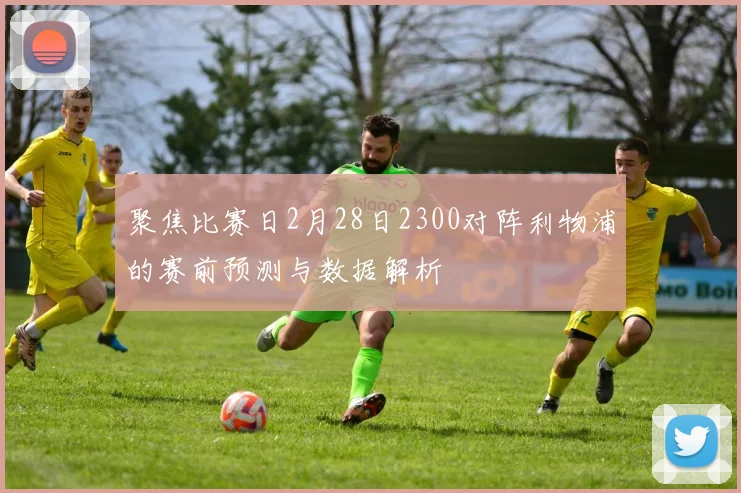 聚焦比赛日2月28日2300对阵利物浦的赛前预测与数据解析