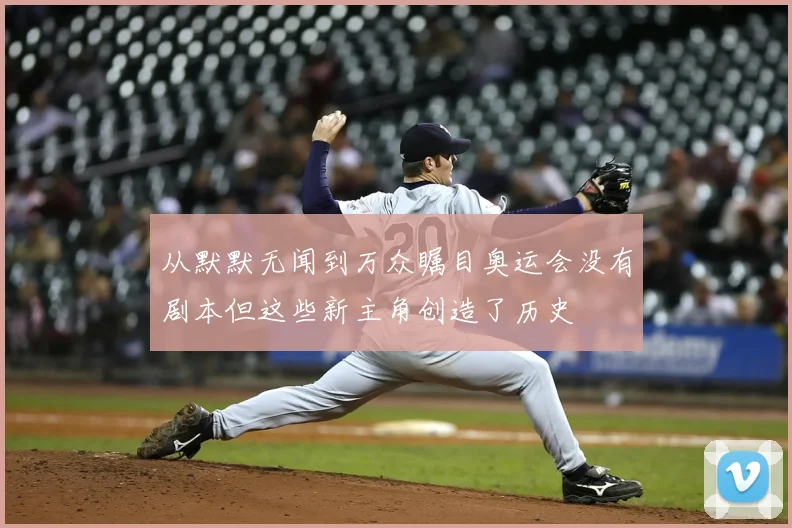 从默默无闻到万众瞩目奥运会没有剧本但这些新主角创造了历史