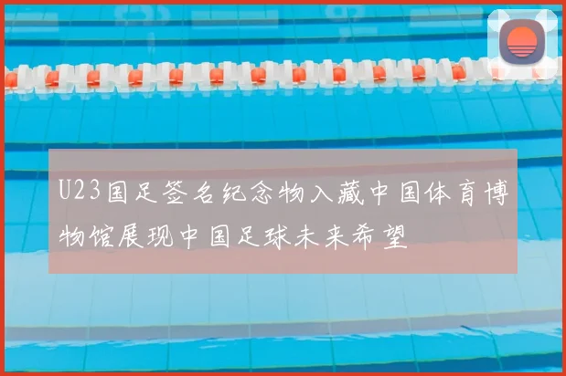 U23国足签名纪念物入藏中国体育博物馆展现中国足球未来希望