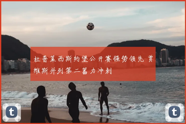 杜普莱西斯约堡公开赛强势领先 贾维斯并列第二蓄力冲刺