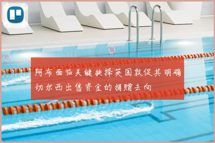 阿布面临关键抉择英国敦促其明确切尔西出售资金的捐赠去向