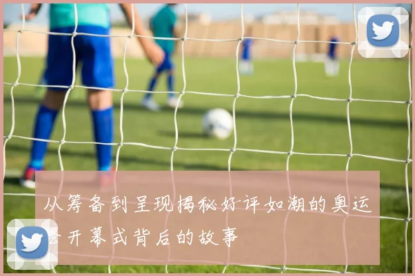 从筹备到呈现揭秘好评如潮的奥运会开幕式背后的故事