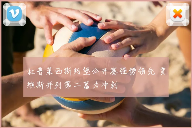 杜普莱西斯约堡公开赛强势领先 贾维斯并列第二蓄力冲刺