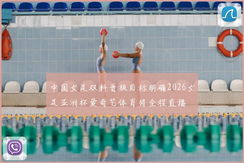 中国女足双料晋级目标明确2026女足亚洲杯爱奇艺体育将全程直播