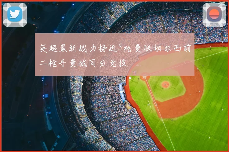 英超最新战力榜近5轮曼联切尔西前二枪手曼城同分竞技