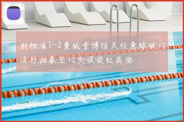 利物浦1-2曼城索博惊天任意球破门读秒抽象空门失误染红离场