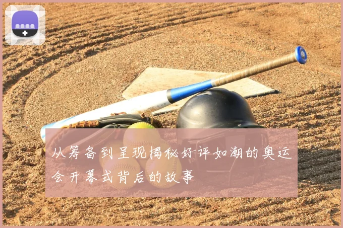 从筹备到呈现揭秘好评如潮的奥运会开幕式背后的故事