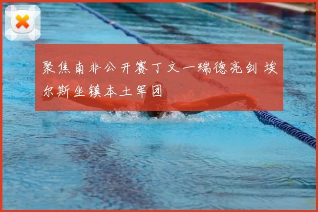 聚焦南非公开赛丁文一瑞德亮剑 埃尔斯坐镇本土军团