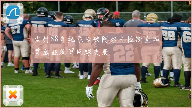 尘封88年纪录告破阿尔卡拉斯全满贯成就改写网球史册