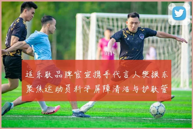 适乐肤品牌官宣携手代言人樊振东聚焦运动员科学屏障清洁与护肤管理