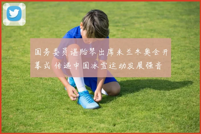 国务委员谌贻琴出席米兰冬奥会开幕式 传递中国冰雪运动发展强音