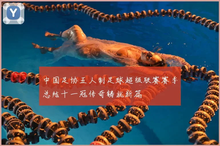 中国足协五人制足球超级联赛赛季总结十一冠传奇铸就新篇