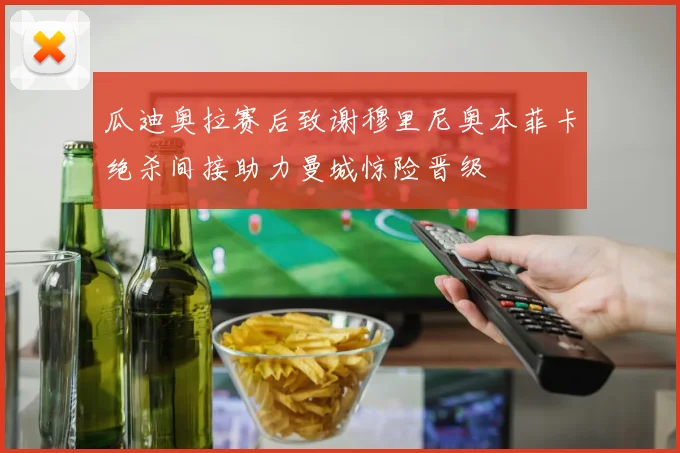 瓜迪奥拉赛后致谢穆里尼奥本菲卡绝杀间接助力曼城惊险晋级