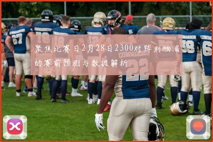 聚焦比赛日2月28日2300对阵利物浦的赛前预测与数据解析