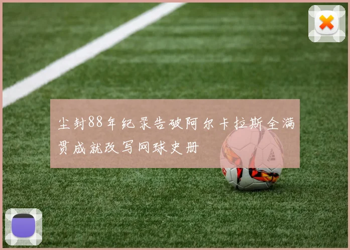 尘封88年纪录告破阿尔卡拉斯全满贯成就改写网球史册