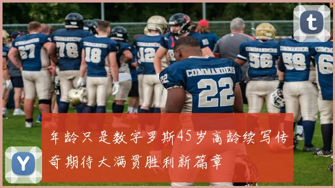 年龄只是数字罗斯45岁高龄续写传奇期待大满贯胜利新篇章