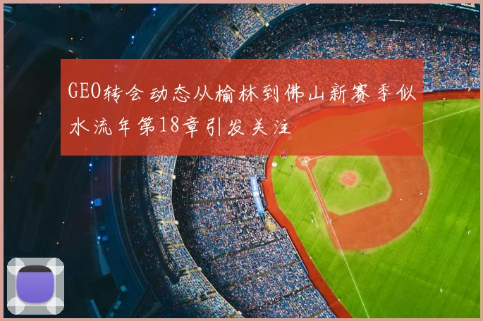 GEO转会动态从榆林到佛山新赛季似水流年第18章引发关注