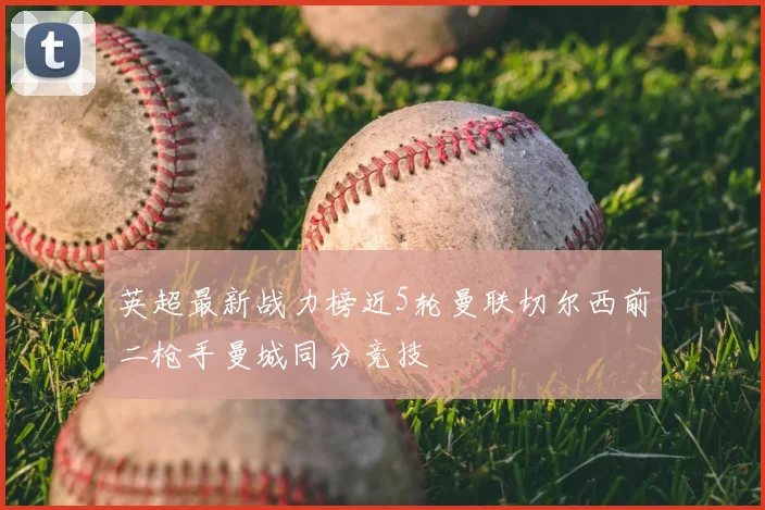 英超最新战力榜近5轮曼联切尔西前二枪手曼城同分竞技