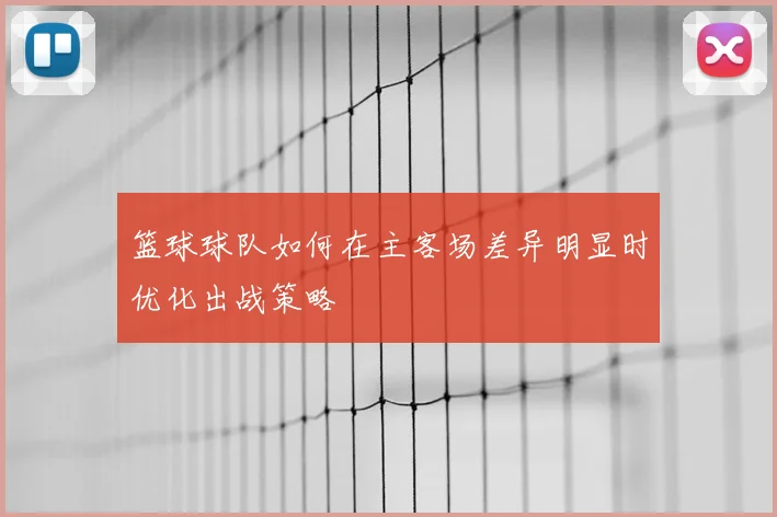 篮球球队如何在主客场差异明显时优化出战策略