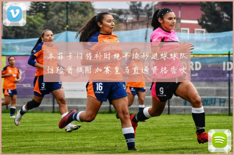 本菲卡门将补时绝平读秒进球球队惊险晋级附加赛皇马直通资格告吹